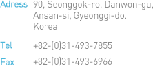 Adress : 90, Seonggok-ro, Danwon-gu, Ansan-si, Gyeonggi-do, Korea Tel : +82-(0)31-493-7855, Fax : +82-(0)31-493-6966